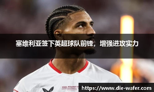 塞维利亚签下英超球队前锋，增强进攻实力