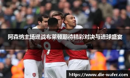 阿森纳主场迎战布莱顿期待精彩对决与进球盛宴
