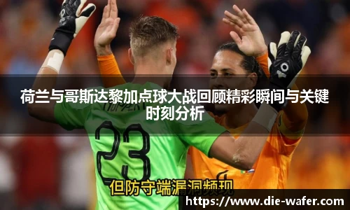 荷兰与哥斯达黎加点球大战回顾精彩瞬间与关键时刻分析