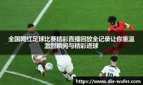 全国网红足球比赛精彩直播回放全记录让你重温激烈瞬间与精彩进球