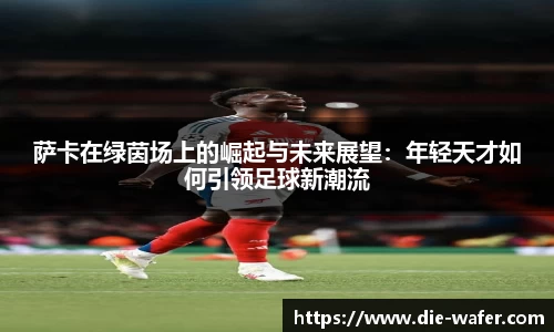 萨卡在绿茵场上的崛起与未来展望：年轻天才如何引领足球新潮流